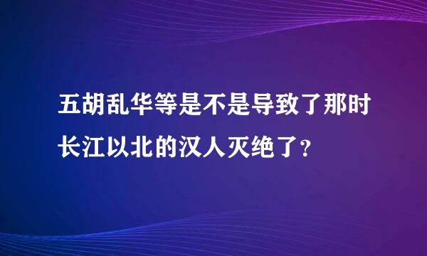 五胡乱华等是不是导致了那时长江以北的汉人灭绝了？