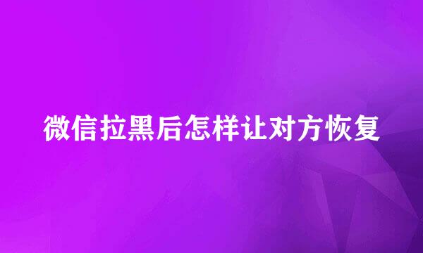 微信拉黑后怎样让对方恢复