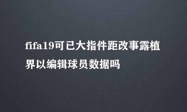fifa19可已大指件距改事露植界以编辑球员数据吗