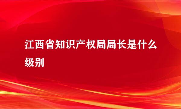 江西省知识产权局局长是什么级别