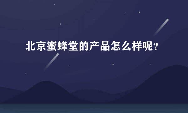 北京蜜蜂堂的产品怎么样呢？