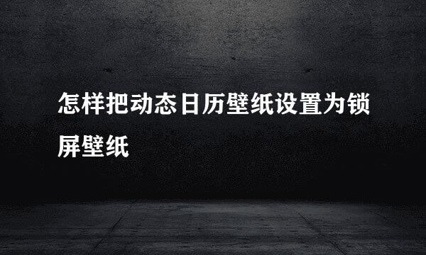 怎样把动态日历壁纸设置为锁屏壁纸
