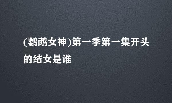 (鹦鹉女神)第一季第一集开头的结女是谁