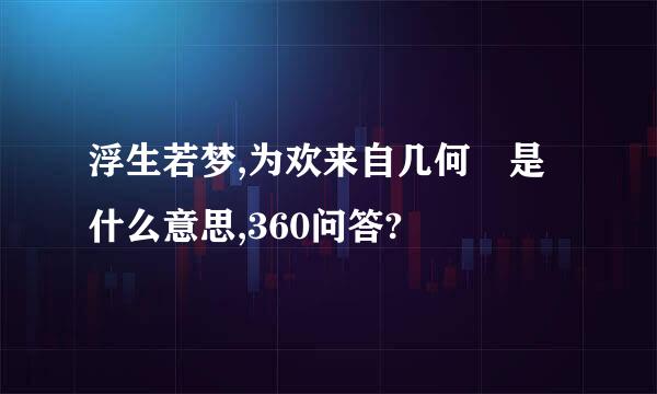 浮生若梦,为欢来自几何 是什么意思,360问答?