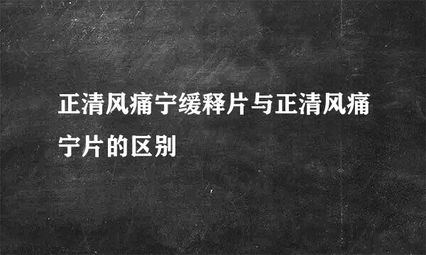 正清风痛宁缓释片与正清风痛宁片的区别