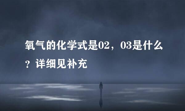 氧气的化学式是02，03是什么？详细见补充
