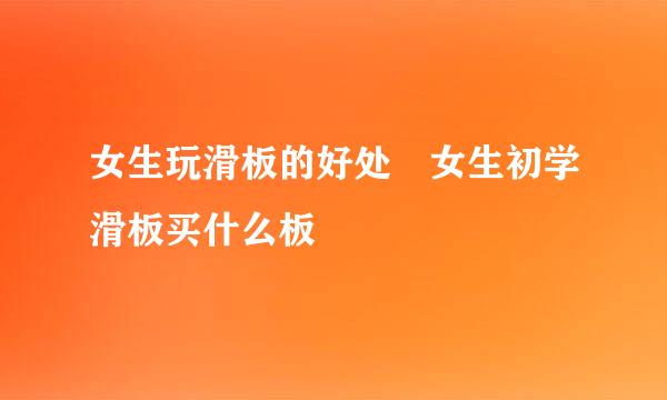 女生玩滑板的好处 女生初学滑板买什么板