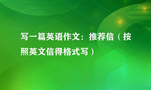 写一篇英语作文：推荐信（按照英文信得格式写）