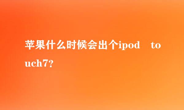 苹果什么时候会出个ipod touch7？