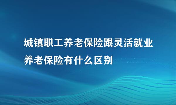 城镇职工养老保险跟灵活就业养老保险有什么区别