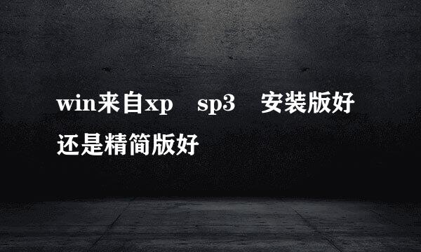win来自xp sp3 安装版好还是精简版好