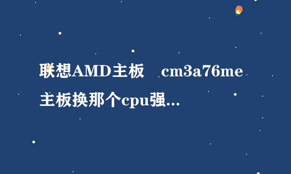 联想AMD主板 cm3a76me主板换那个cpu强点 能6开qq飞车左右
