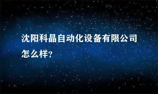 沈阳科晶自动化设备有限公司怎么样？