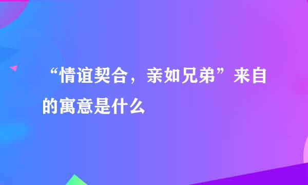 “情谊契合，亲如兄弟”来自的寓意是什么