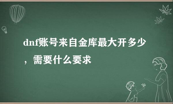 dnf账号来自金库最大开多少，需要什么要求
