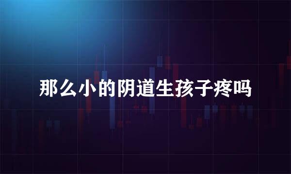 那么小的阴道生孩子疼吗