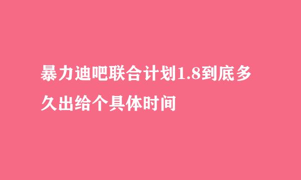 暴力迪吧联合计划1.8到底多久出给个具体时间