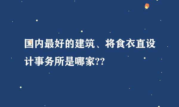 国内最好的建筑、将食衣直设计事务所是哪家??