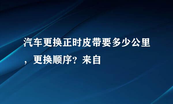 汽车更换正时皮带要多少公里，更换顺序？来自