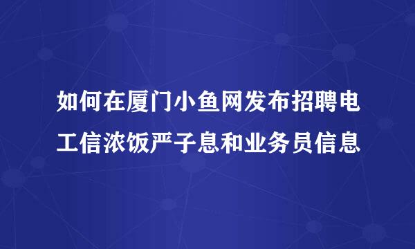 如何在厦门小鱼网发布招聘电工信浓饭严子息和业务员信息