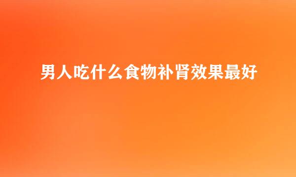 男人吃什么食物补肾效果最好