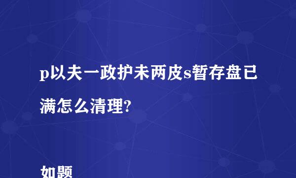 p以夫一政护未两皮s暂存盘已满怎么清理?

如题