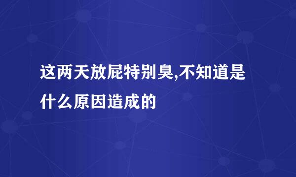 这两天放屁特别臭,不知道是什么原因造成的