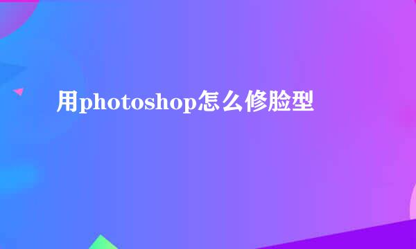 用photoshop怎么修脸型