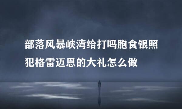部落风暴峡湾给打吗胞食银照犯格雷迈恩的大礼怎么做