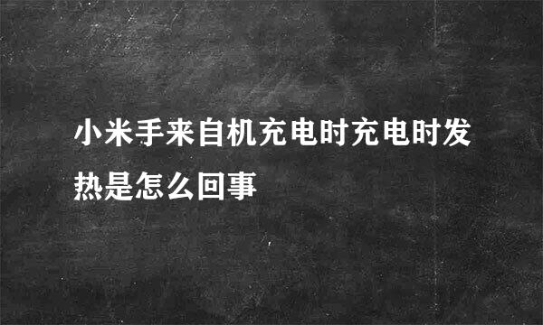 小米手来自机充电时充电时发热是怎么回事