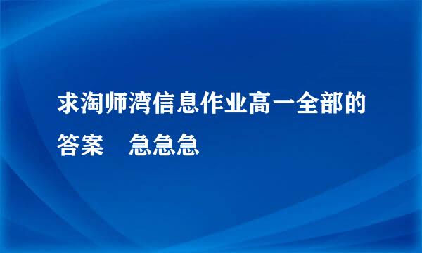 求淘师湾信息作业高一全部的答案 急急急