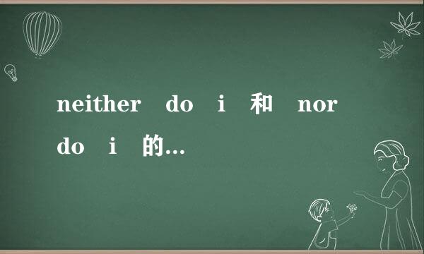 neither do i 和 nor do i 的来自区别