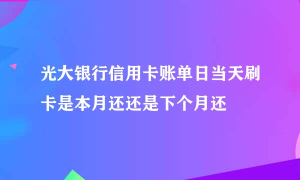 光大银行信用卡账单日当天刷卡是本月还还是下个月还