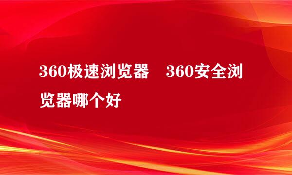 360极速浏览器 360安全浏览器哪个好