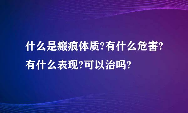 什么是瘢痕体质?有什么危害?有什么表现?可以治吗?