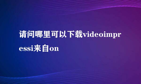 请问哪里可以下载videoimpressi来自on