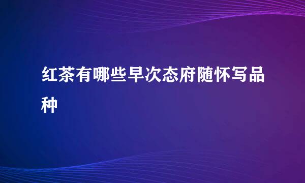 红茶有哪些早次态府随怀写品种