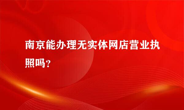 南京能办理无实体网店营业执照吗？