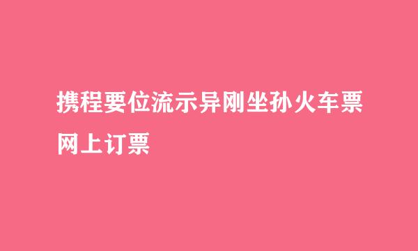 携程要位流示异刚坐孙火车票网上订票