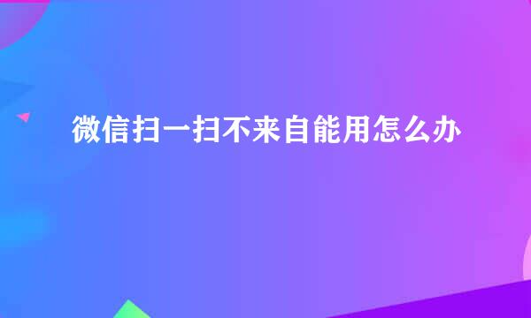 微信扫一扫不来自能用怎么办