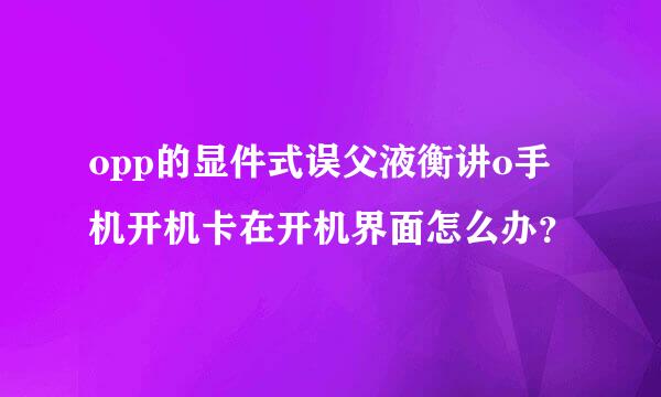 opp的显件式误父液衡讲o手机开机卡在开机界面怎么办？