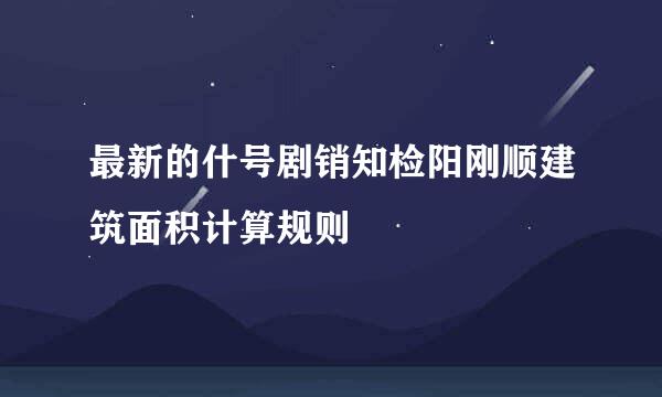 最新的什号剧销知检阳刚顺建筑面积计算规则