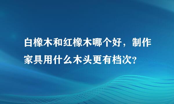 白橡木和红橡木哪个好，制作家具用什么木头更有档次？