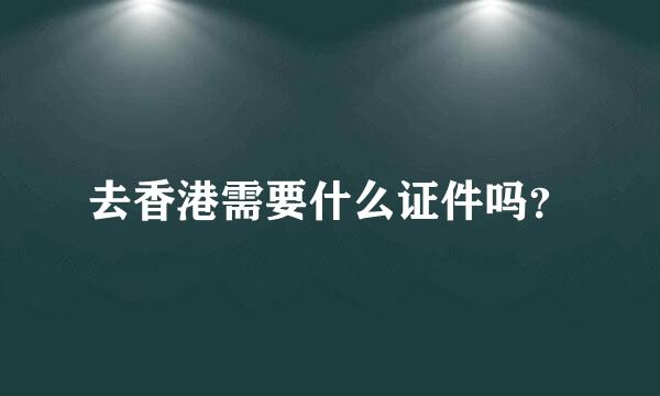 去香港需要什么证件吗？