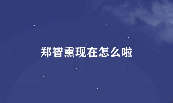 郑智熏现在怎么啦