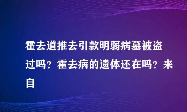 霍去道推去引款明弱病墓被盗过吗？霍去病的遗体还在吗？来自