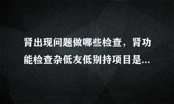 肾出现问题做哪些检查，肾功能检查杂低友低别持项目是什么?肾功能检查多少钱?