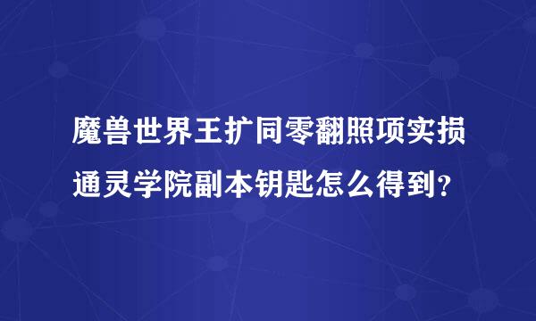 魔兽世界王扩同零翻照项实损通灵学院副本钥匙怎么得到？