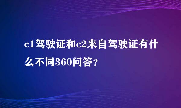 c1驾驶证和c2来自驾驶证有什么不同360问答？