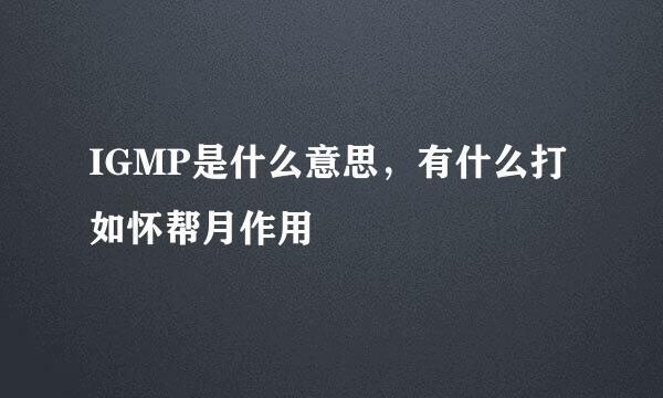 IGMP是什么意思，有什么打如怀帮月作用